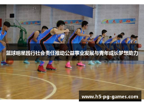 篮球明星践行社会责任推动公益事业发展与青年成长梦想助力