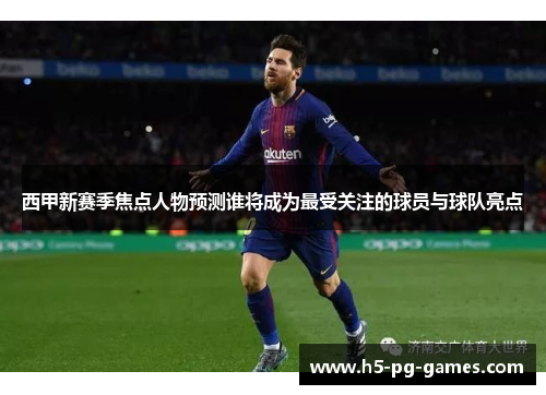 西甲新赛季焦点人物预测谁将成为最受关注的球员与球队亮点