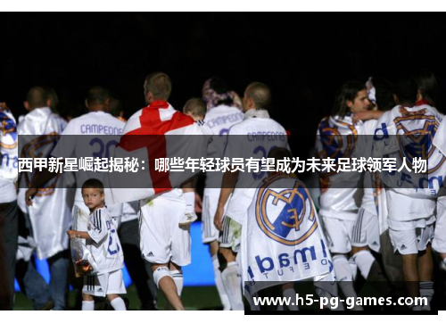 西甲新星崛起揭秘：哪些年轻球员有望成为未来足球领军人物