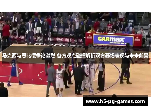 马克西与恩比德争论激烈 各方观点碰撞解析双方赛场表现与未来前景