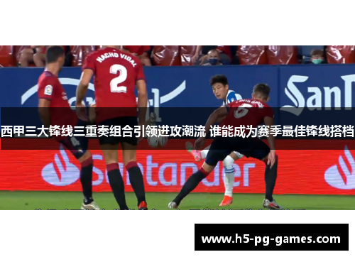 西甲三大锋线三重奏组合引领进攻潮流 谁能成为赛季最佳锋线搭档