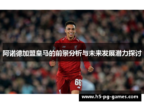 阿诺德加盟皇马的前景分析与未来发展潜力探讨