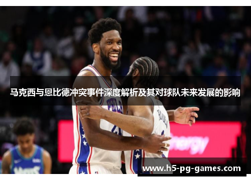 马克西与恩比德冲突事件深度解析及其对球队未来发展的影响