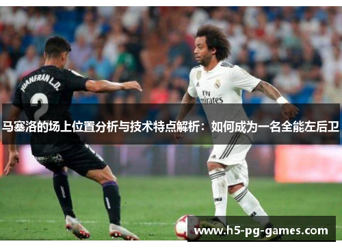 马塞洛的场上位置分析与技术特点解析：如何成为一名全能左后卫