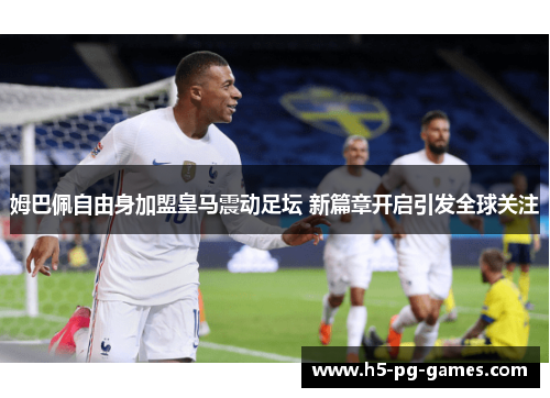 姆巴佩自由身加盟皇马震动足坛 新篇章开启引发全球关注