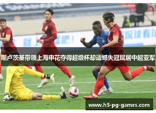 斯卢茨基带领上海申花夺得超级杯却遗憾失冠屈居中超亚军